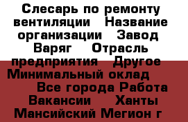 Слесарь по ремонту вентиляции › Название организации ­ Завод "Варяг" › Отрасль предприятия ­ Другое › Минимальный оклад ­ 25 000 - Все города Работа » Вакансии   . Ханты-Мансийский,Мегион г.